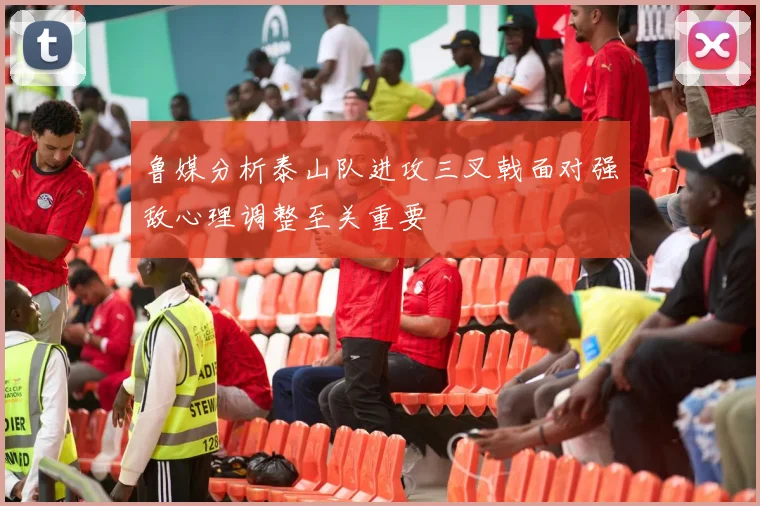 鲁媒分析泰山队进攻三叉戟面对强敌心理调整至关重要
