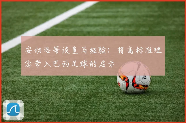 安切洛蒂谈皇马经验：将高标准理念带入巴西足球的启示
