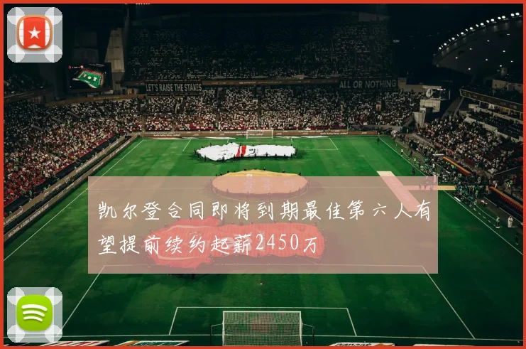凯尔登合同即将到期最佳第六人有望提前续约起薪2450万