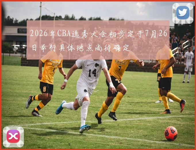 2026年CBA选秀大会初步定于7月26日举行具体地点尚待确定