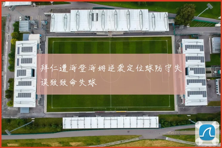 拜仁遭海登海姆逆袭定位球防守失误致致命失球