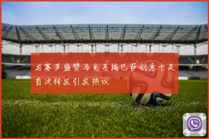 龙赛罗盛赞马竞恶搞巴萨创意十足首次转发引发热议
