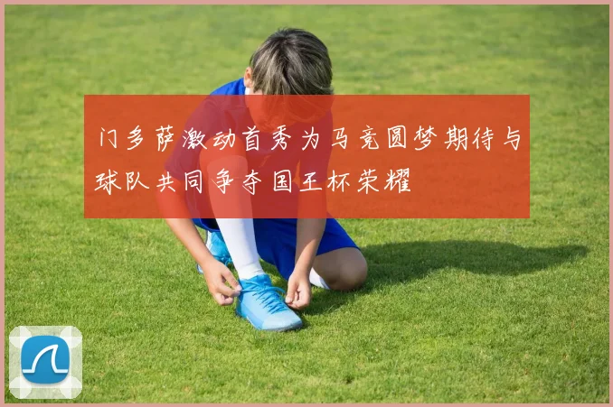 门多萨激动首秀为马竞圆梦期待与球队共同争夺国王杯荣耀