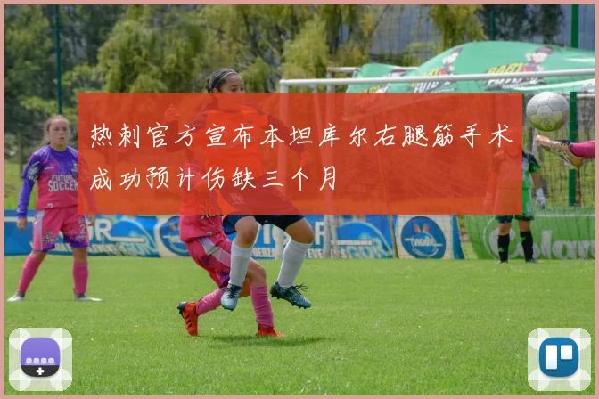 热刺官方宣布本坦库尔右腿筋手术成功预计伤缺三个月