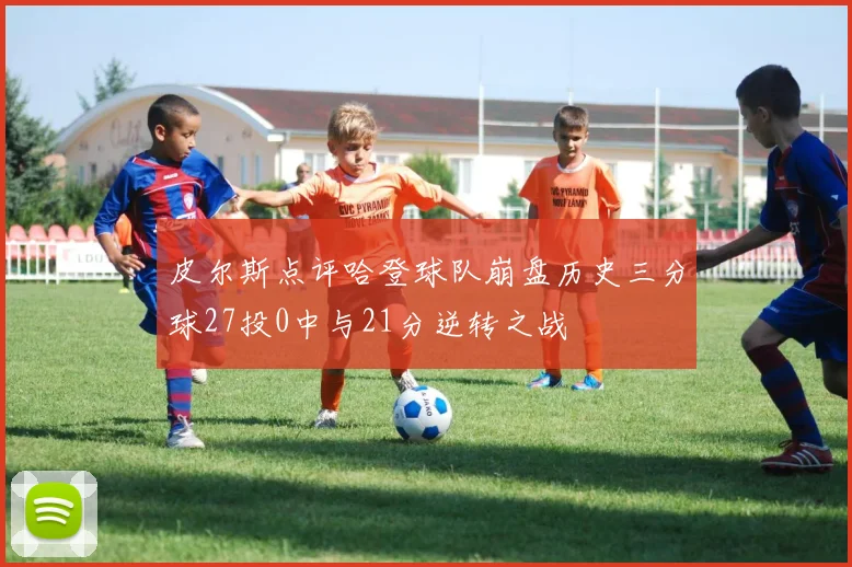 皮尔斯点评哈登球队崩盘历史三分球27投0中与21分逆转之战