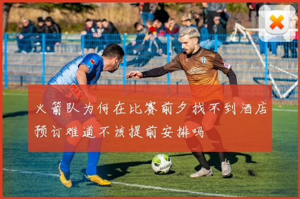 火箭队为何在比赛前夕找不到酒店预订难道不该提前安排吗