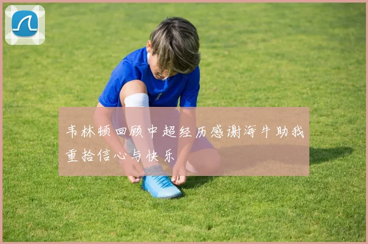 韦林顿回顾中超经历感谢海牛助我重拾信心与快乐