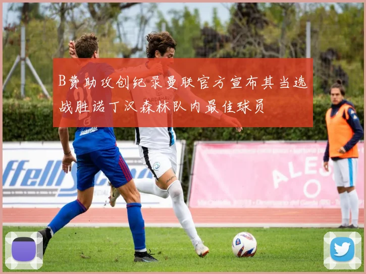 B费助攻创纪录曼联官方宣布其当选战胜诺丁汉森林队内最佳球员