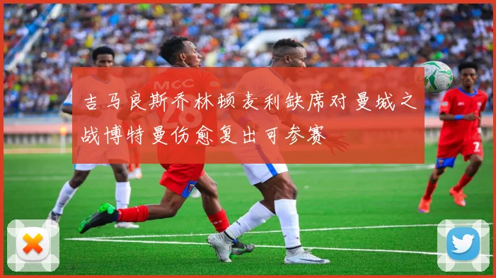 吉马良斯乔林顿麦利缺席对曼城之战博特曼伤愈复出可参赛