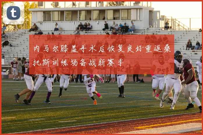 内马尔膝盖手术后恢复良好重返桑托斯训练场备战新赛季