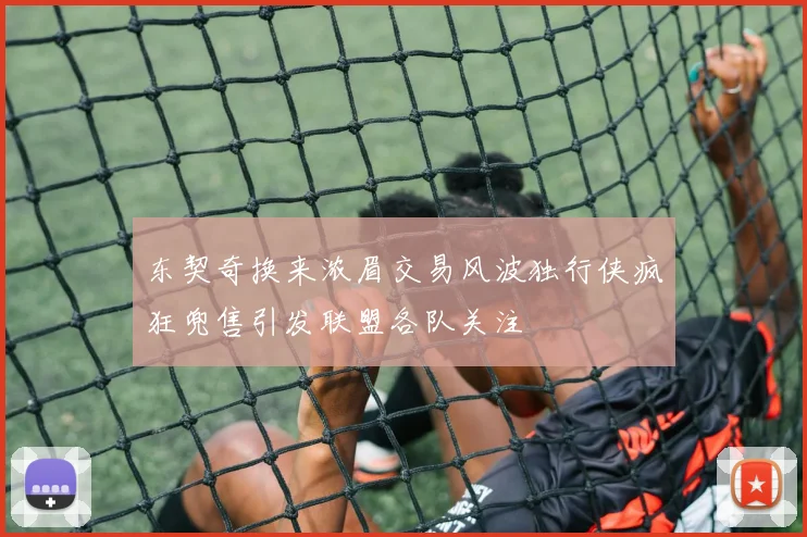 东契奇换来浓眉交易风波独行侠疯狂兜售引发联盟各队关注