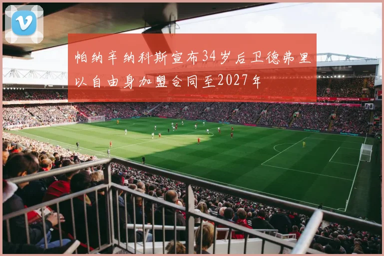 帕纳辛纳科斯宣布34岁后卫德弗里以自由身加盟合同至2027年