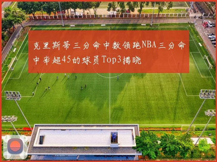 克里斯蒂三分命中数领跑NBA三分命中率超45的球员Top3揭晓