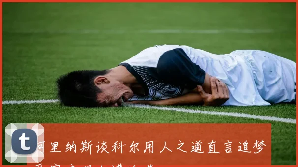 阿里纳斯谈科尔用人之道直言追梦受宠库明加遭冷落