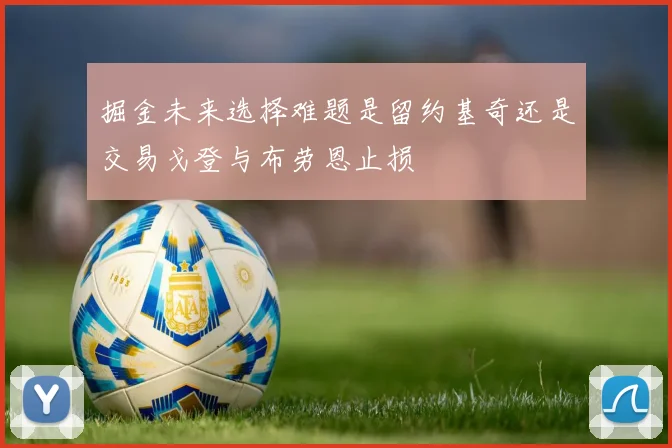 掘金未来选择难题是留约基奇还是交易戈登与布劳恩止损