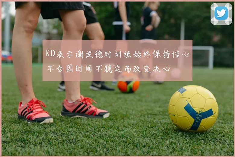 KD表示谢泼德对训练始终保持信心不会因时间不稳定而改变决心