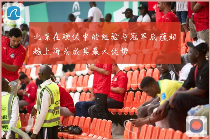 北京在硬仗中的经验与冠军底蕴超越上海或成其最大优势