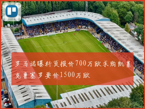 罗马诺曝科莫报价700万欧求购凯基克鲁塞罗要价1500万欧