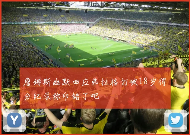 詹姆斯幽默回应弗拉格打破18岁得分纪录称印错了吧