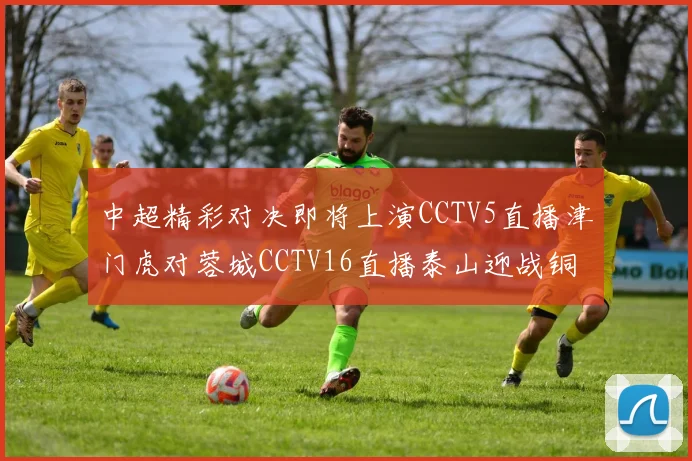 中超精彩对决即将上演CCTV5直播津门虎对蓉城CCTV16直播泰山迎战铜梁龙
