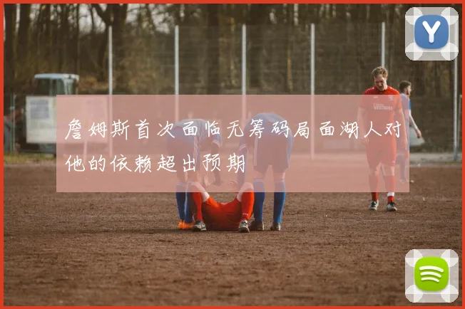 詹姆斯首次面临无筹码局面湖人对他的依赖超出预期