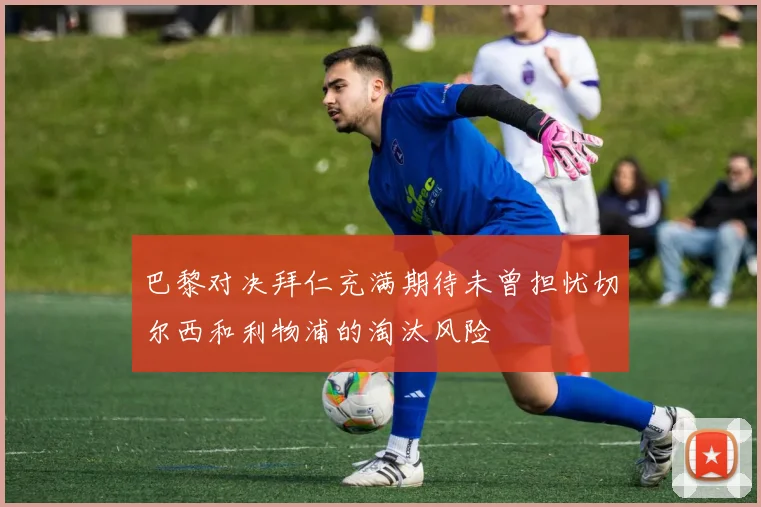 巴黎对决拜仁充满期待未曾担忧切尔西和利物浦的淘汰风险
