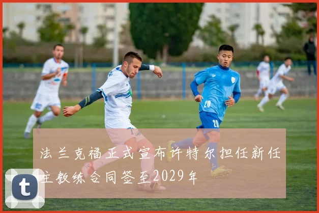 法兰克福正式宣布许特尔担任新任主教练合同签至2029年