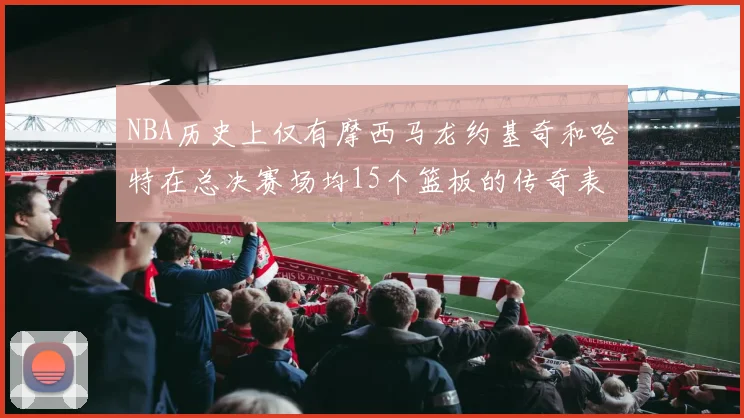 NBA历史上仅有摩西马龙约基奇和哈特在总决赛场均15个篮板的传奇表现