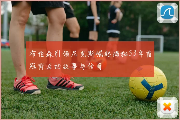 布伦森引领尼克斯崛起揭秘53年首冠背后的故事与传奇