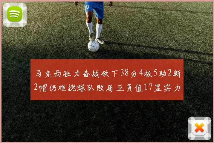马克西独力奋战砍下38分4板5助2断2帽仍难挽球队败局正负值17显实力