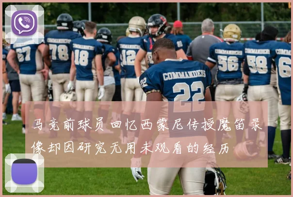 马竞前球员回忆西蒙尼传授魔笛录像却因研究无用未观看的经历