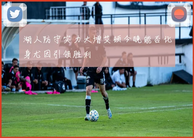 湖人防守实力大增艾顿今晚能否化身尤因引领胜利