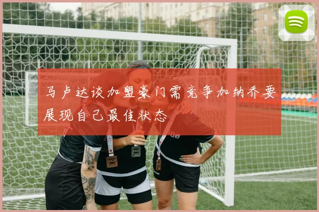 马卢达谈加盟豪门需竞争加纳乔要展现自己最佳状态