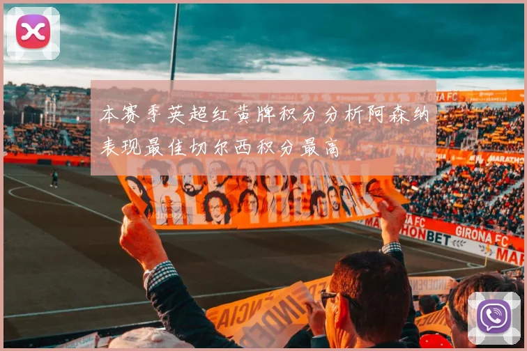 本赛季英超红黄牌积分分析阿森纳表现最佳切尔西积分最高