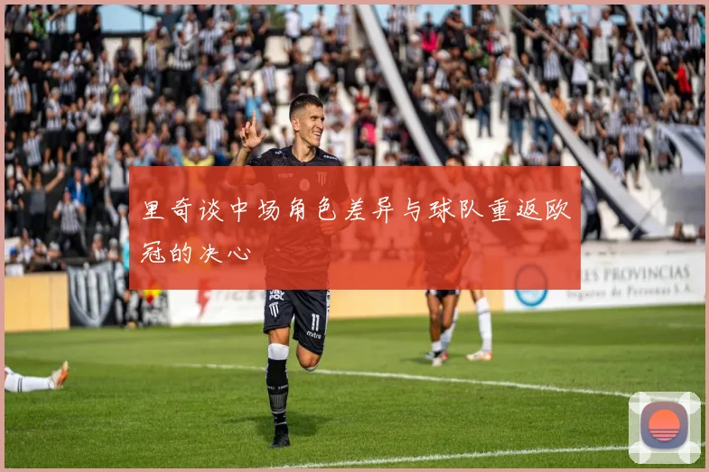 里奇谈中场角色差异与球队重返欧冠的决心